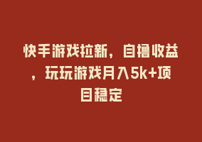 快手游戏拉新，自撸收益，玩玩游戏月入5k+项目稳定868网课-868网课系统868网课系统