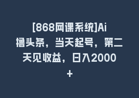 [868网课系统]Ai撸头条，当天起号，第二天见收益，日入2000+868网课-868网课系统868网课系统