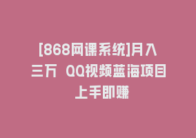 [868网课系统]月入三万 QQ视频蓝海项目 上手即赚868网课-868网课系统868网课系统