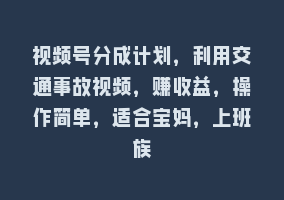 视频号分成计划，利用交通事故视频，赚收益，操作简单，适合宝妈，上班族868网课-868网课系统868网课系统