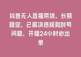 抖音无人直播带货，长期稳定，已解决违规和封号问题，开播24小时必出单868网课-868网课系统868网课系统