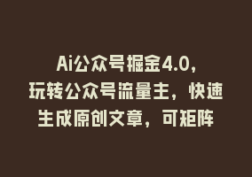 Ai公众号掘金4.0，玩转公众号流量主，快速生成原创文章，可矩阵868网课-868网课系统868网课系统