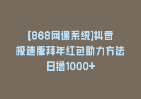 [868网课系统]抖音极速版拜年红包助力方法日撸1000+868网课-868网课系统868网课系统