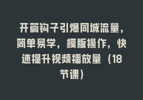 开篇钩子引爆同城流量，简单易学，模版操作，快速提升视频播放量（18节课）868网课-868网课系统868网课系统