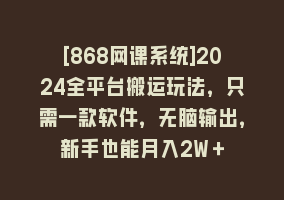 [868网课系统]2024全平台搬运玩法，只需一款软件，无脑输出，新手也能月入2W＋868网课-868网课系统868网课系统