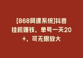 [868网课系统]抖音挂机赚钱，单号一天20+，可无限放大868网课-868网课系统868网课系统