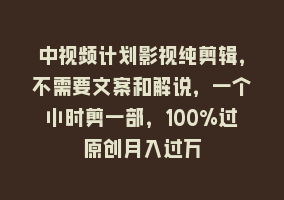 中视频计划影视纯剪辑，不需要文案和解说，一个小时剪一部，100%过原创月入过万868网课-868网课系统868网课系统