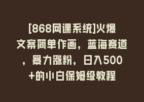 [868网课系统]火爆文案简单作画，蓝海赛道，暴力涨粉，日入500+的小白保姆级教程868网课-868网课系统868网课系统