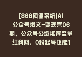 [868网课系统]AI公众号爆文-变现营06期，公众号公域推荐流量红利期，0粉起号也能10w+868网课-868网课系统868网课系统