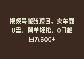 视频号搬砖项目，卖车载U盘，简单轻松，0门槛日入600+868网课-868网课系统868网课系统