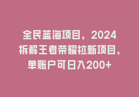 全民蓝海项目，2024拆解王者荣耀拉新项目，单账户可日入200+868网课-868网课系统868网课系统