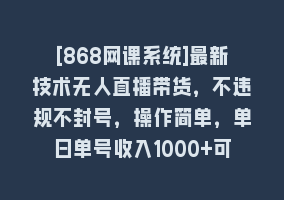 [868网课系统]最新技术无人直播带货，不违规不封号，操作简单，单日单号收入1000+可…868网课-868网课系统868网课系统