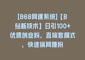 [868网课系统]【B站新技术】日引100+优质创业粉，直接套模式，快速搞网赚粉868网课-868网课系统868网课系统