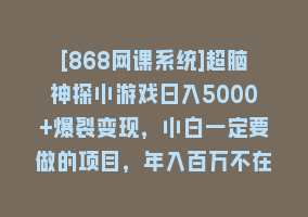 [868网课系统]超脑神探小游戏日入5000+爆裂变现，小白一定要做的项目，年入百万不在话下868网课-868网课系统868网课系统