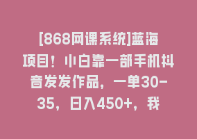 [868网课系统]蓝海项目！小白靠一部手机抖音发发作品，一单30-35，日入450+，我是如何…868网课-868网课系统868网课系统