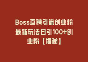 Boss直聘引流创业粉最新玩法日引100+创业粉【揭秘】868网课-868网课系统868网课系统