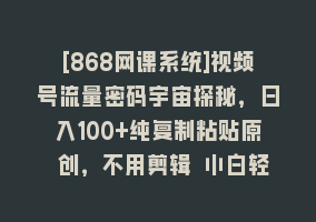 [868网课系统]视频号流量密码宇宙探秘，日入100+纯复制粘贴原 创，不用剪辑 小白轻松上手868网课-868网课系统868网课系统