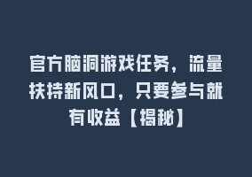 官方脑洞游戏任务，流量扶持新风口，只要参与就有收益【揭秘】868网课-868网课系统868网课系统