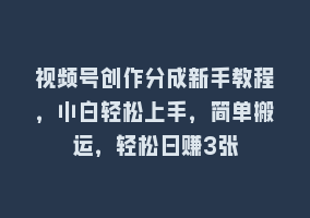 视频号创作分成新手教程，小白轻松上手，简单搬运，轻松日赚3张868网课-868网课系统868网课系统