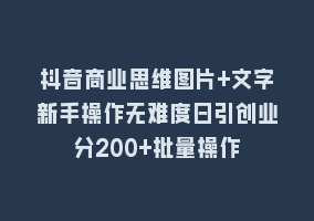 抖音商业思维图片+文字新手操作无难度日引创业分200+批量操作868网课-868网课系统868网课系统