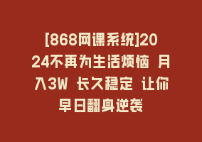 [868网课系统]2024不再为生活烦恼 月入3W 长久稳定 让你早日翻身逆袭868网课-868网课系统868网课系统