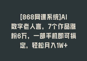 [868网课系统]AI数字老人言，7个作品涨粉6万，一部手机即可搞定，轻松月入1W+868网课-868网课系统868网课系统