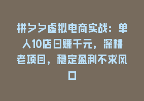 拼夕夕虚拟电商实战：单人10店日赚千元，深耕老项目，稳定盈利不求风口868网课-868网课系统868网课系统