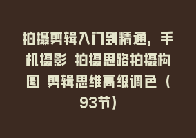 拍摄剪辑入门到精通，手机摄影 拍摄思路拍摄构图 剪辑思维高级调色（93节）868网课-868网课系统868网课系统