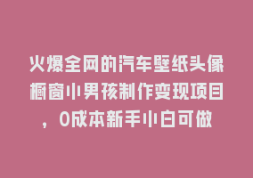 火爆全网的汽车壁纸头像橱窗小男孩制作变现项目，0成本新手小白可做868网课-868网课系统868网课系统