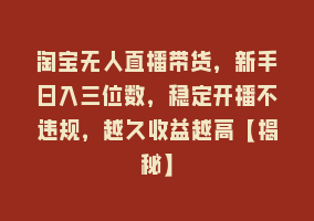 淘宝无人直播带货，新手日入三位数，稳定开播不违规，越久收益越高【揭秘】868网课-868网课系统868网课系统