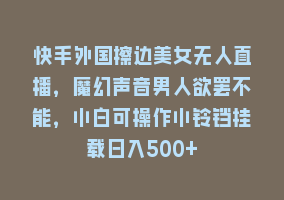 快手外国擦边美女无人直播，魔幻声音男人欲罢不能，小白可操作小铃铛挂载日入500+868网课-868网课系统868网课系统