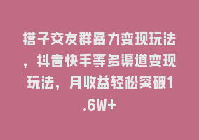 搭子交友群暴力变现玩法，抖音快手等多渠道变现玩法，月收益轻松突破1.6W+868网课-868网课系统868网课系统