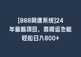 [868网课系统]24年最新项目，靠搬运也能轻松日入800+868网课-868网课系统868网课系统