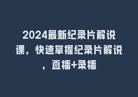 2024最新纪录片解说课，快速掌握纪录片解说，直播+录播868网课-868网课系统868网课系统