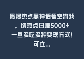 最爆热点黑神话悟空游戏，增热点日赚5000+一鱼多吃多种变现方式！可立…868网课-868网课系统868网课系统