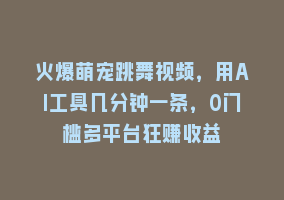 火爆萌宠跳舞视频，用AI工具几分钟一条，0门槛多平台狂赚收益868网课-868网课系统868网课系统