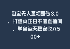 淘宝无人直播赚钱3.0，打造真正日不落直播间 ，学会每天稳定收入500+868网课-868网课系统868网课系统