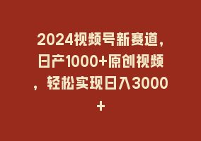 2024视频号新赛道，日产1000+原创视频，轻松实现日入3000+868网课-868网课系统868网课系统