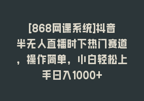 [868网课系统]抖音半无人直播时下热门赛道，操作简单，小白轻松上手日入1000+868网课-868网课系统868网课系统