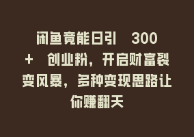 闲鱼竟能日引 300 + 创业粉，开启财富裂变风暴，多种变现思路让你赚翻天868网课-868网课系统868网课系统