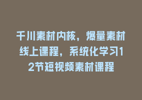 千川素材内核，爆量素材线上课程，系统化学习12节短视频素材课程868网课-868网课系统868网课系统