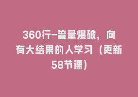 360行-流量爆破，向有大结果的人学习（更新58节课）868网课-868网课系统868网课系统