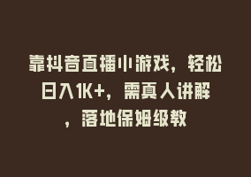 靠抖音直播小游戏，轻松日入1K+，需真人讲解，落地保姆级教868网课-868网课系统868网课系统