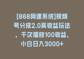 [868网课系统]视频号分成2.0高收益玩法，千次播放100收益，小白日入3000+868网课-868网课系统868网课系统