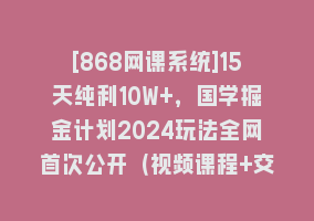 [868网课系统]15天纯利10W+，国学掘金计划2024玩法全网首次公开（视频课程+交付手册）868网课-868网课系统868网课系统