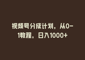 视频号分成计划，从0-1教程，日入1000+868网课-868网课系统868网课系统