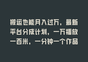 搬运也能月入过万，最新平台分成计划，一万播放一百米，一分钟一个作品868网课-868网课系统868网课系统