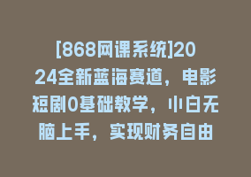 [868网课系统]2024全新蓝海赛道，电影短剧0基础教学，小白无脑上手，实现财务自由868网课-868网课系统868网课系统