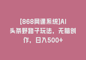 [868网课系统]AI头条野路子玩法，无脑创作，日入500+868网课-868网课系统868网课系统