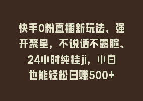 快手0粉直播新玩法，强开聚星，不说话不露脸、24小时纯挂ji，小白也能轻松日赚500+868网课-868网课系统868网课系统